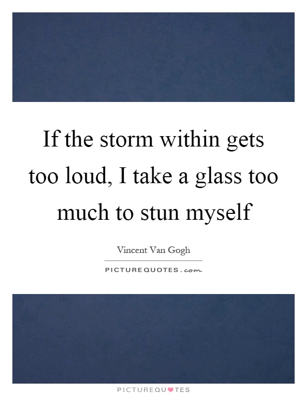 If the storm within gets too loud, I take a glass too much to stun myself Picture Quote #1