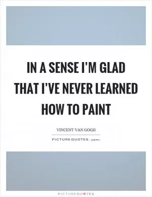In a sense I’m glad that I’ve never learned how to paint Picture Quote #1