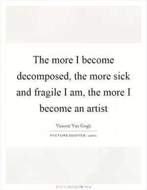 The more I become decomposed, the more sick and fragile I am, the more I become an artist Picture Quote #1