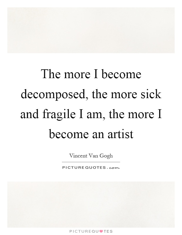 The more I become decomposed, the more sick and fragile I am, the more I become an artist Picture Quote #1