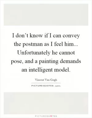 I don’t know if I can convey the postman as I feel him... Unfortunately he cannot pose, and a painting demands an intelligent model Picture Quote #1