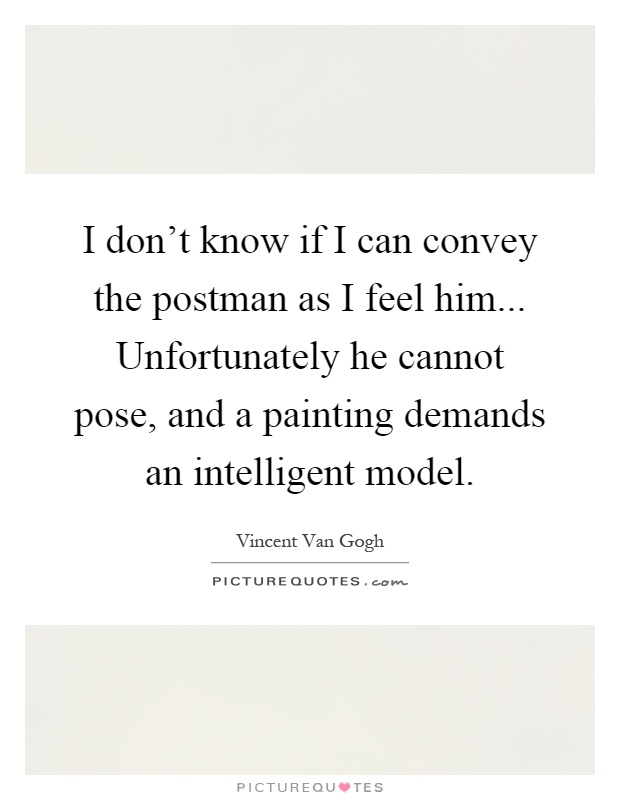 I don't know if I can convey the postman as I feel him... Unfortunately he cannot pose, and a painting demands an intelligent model Picture Quote #1