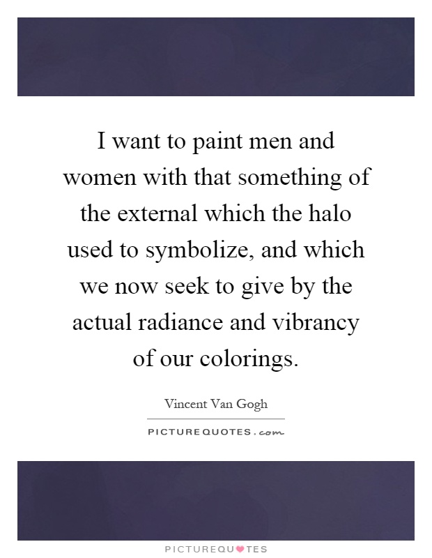 I want to paint men and women with that something of the external which the halo used to symbolize, and which we now seek to give by the actual radiance and vibrancy of our colorings Picture Quote #1