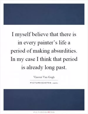 I myself believe that there is in every painter’s life a period of making absurdities. In my case I think that period is already long past Picture Quote #1