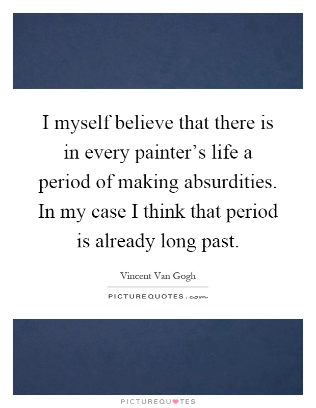 I myself believe that there is in every painter's life a period of making absurdities. In my case I think that period is already long past Picture Quote #1