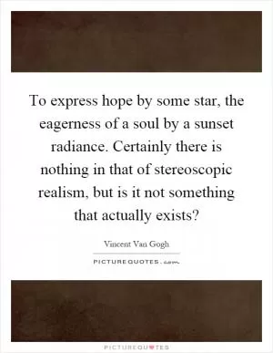 To express hope by some star, the eagerness of a soul by a sunset radiance. Certainly there is nothing in that of stereoscopic realism, but is it not something that actually exists? Picture Quote #1