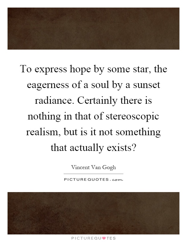 To express hope by some star, the eagerness of a soul by a sunset radiance. Certainly there is nothing in that of stereoscopic realism, but is it not something that actually exists? Picture Quote #1