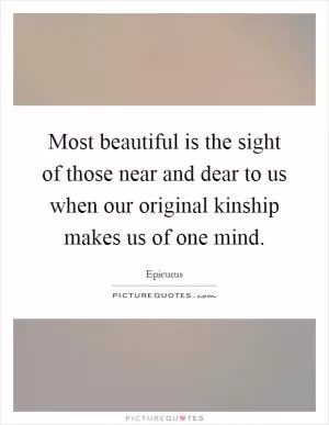Most beautiful is the sight of those near and dear to us when our original kinship makes us of one mind Picture Quote #1