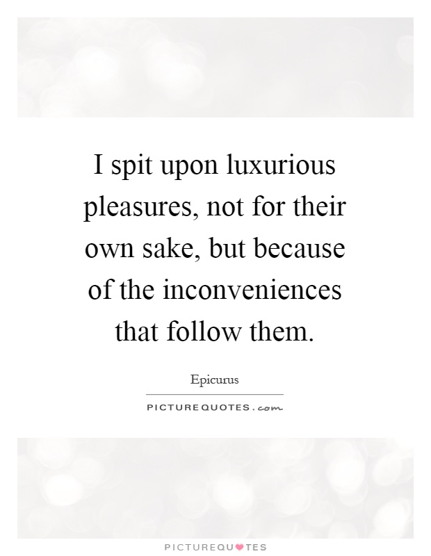 I spit upon luxurious pleasures, not for their own sake, but because of the inconveniences that follow them Picture Quote #1