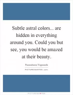 Subtle astral colors... are hidden in everything around you. Could you but see, you would be amazed at their beauty Picture Quote #1