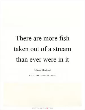 There are more fish taken out of a stream than ever were in it Picture Quote #1
