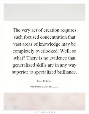 The very act of creation requires such focused concentration that vast areas of knowledge may be completely overlooked. Well, so what? There is no evidence that generalized skills are in any way superior to specialized brilliance Picture Quote #1