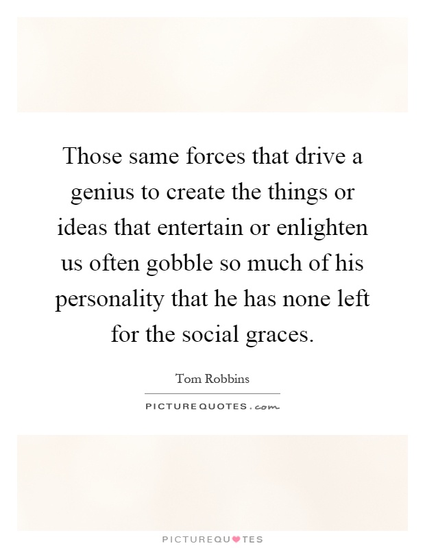 Those same forces that drive a genius to create the things or ideas that entertain or enlighten us often gobble so much of his personality that he has none left for the social graces Picture Quote #1