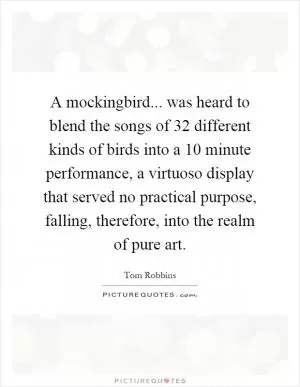 A mockingbird... was heard to blend the songs of 32 different kinds of birds into a 10 minute performance, a virtuoso display that served no practical purpose, falling, therefore, into the realm of pure art Picture Quote #1