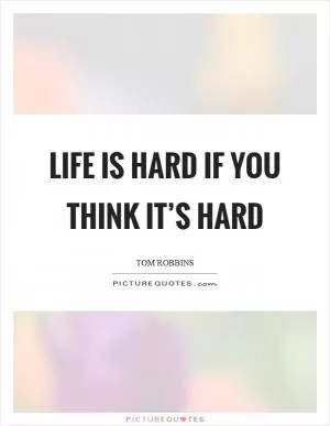 Life is hard if you think it’s hard Picture Quote #1