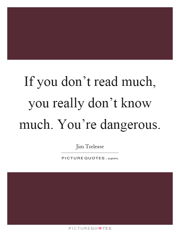 If you don't read much, you really don't know much. You're dangerous Picture Quote #1