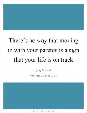 There’s no way that moving in with your parents is a sign that your life is on track Picture Quote #1
