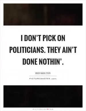 I don’t pick on politicians. They ain’t done nothin’ Picture Quote #1