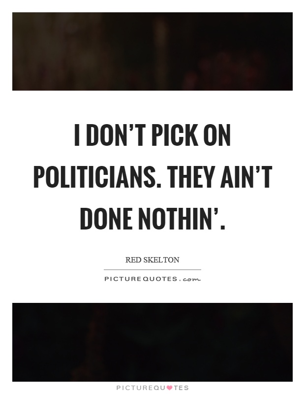 I don't pick on politicians. They ain't done nothin' Picture Quote #1