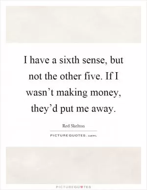 I have a sixth sense, but not the other five. If I wasn’t making money, they’d put me away Picture Quote #1