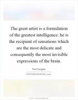 The great artist is a formulation of the greatest intelligence: he is the recipient of sensations which are the most delicate and consequently the most invisible expressions of the brain Picture Quote #1