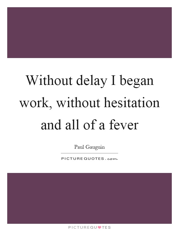 Without delay I began work, without hesitation and all of a fever Picture Quote #1