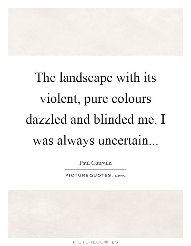 The landscape with its violent, pure colours dazzled and blinded me. I was always uncertain Picture Quote #1