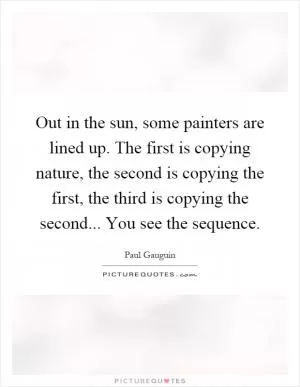Out in the sun, some painters are lined up. The first is copying nature, the second is copying the first, the third is copying the second... You see the sequence Picture Quote #1