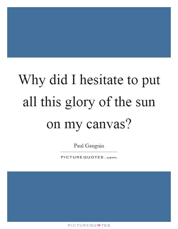 Why did I hesitate to put all this glory of the sun on my canvas? Picture Quote #1