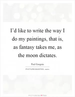 I’d like to write the way I do my paintings, that is, as fantasy takes me, as the moon dictates Picture Quote #1