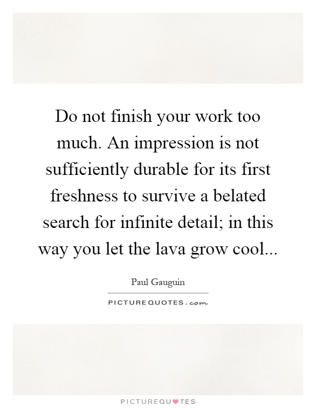 Do not finish your work too much. An impression is not sufficiently durable for its first freshness to survive a belated search for infinite detail; in this way you let the lava grow cool Picture Quote #1
