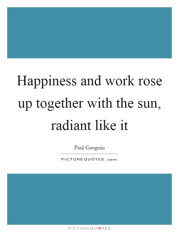Happiness and work rose up together with the sun, radiant like it Picture Quote #1