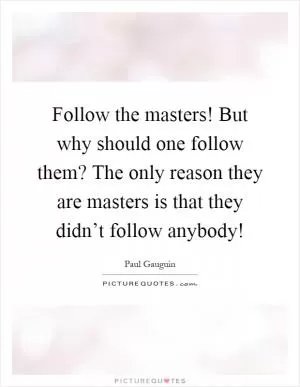 Follow the masters! But why should one follow them? The only reason they are masters is that they didn’t follow anybody! Picture Quote #1