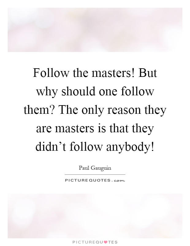 Follow the masters! But why should one follow them? The only reason they are masters is that they didn't follow anybody! Picture Quote #1