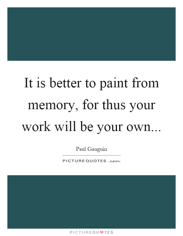 It is better to paint from memory, for thus your work will be your own Picture Quote #1