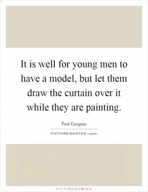 It is well for young men to have a model, but let them draw the curtain over it while they are painting Picture Quote #1
