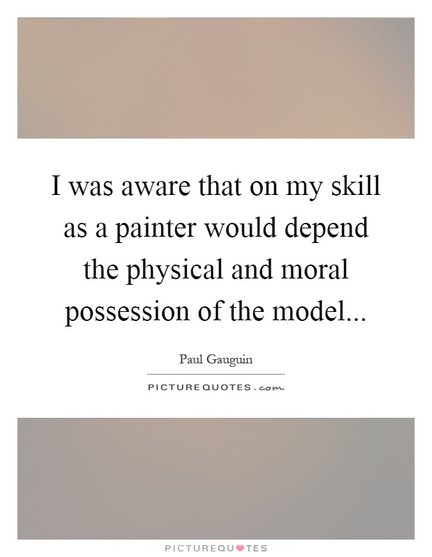 I was aware that on my skill as a painter would depend the physical and moral possession of the model Picture Quote #1