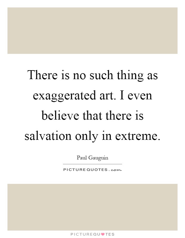 There is no such thing as exaggerated art. I even believe that there is salvation only in extreme Picture Quote #1