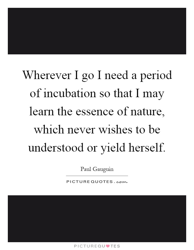 Wherever I go I need a period of incubation so that I may learn the essence of nature, which never wishes to be understood or yield herself Picture Quote #1