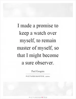 I made a promise to keep a watch over myself, to remain master of myself, so that I might become a sure observer Picture Quote #1