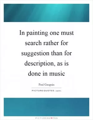 In painting one must search rather for suggestion than for description, as is done in music Picture Quote #1