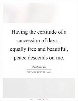 Having the certitude of a succession of days... equally free and beautiful, peace descends on me Picture Quote #1