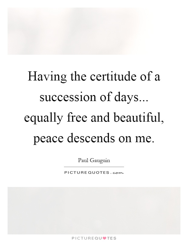 Having the certitude of a succession of days... equally free and beautiful, peace descends on me Picture Quote #1
