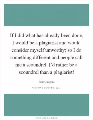 If I did what has already been done, I would be a plagiarist and would consider myself unworthy; so I do something different and people call me a scoundrel. I’d rather be a scoundrel than a plagiarist! Picture Quote #1