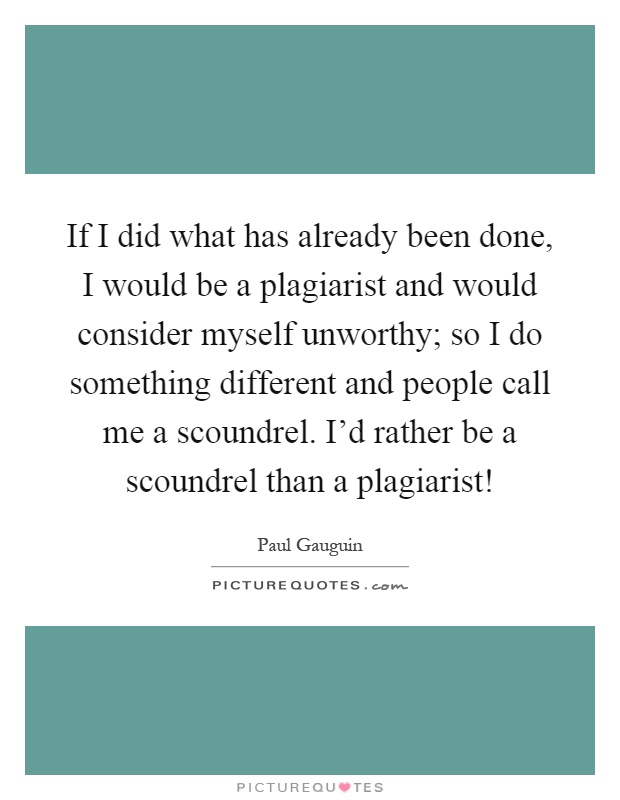 If I did what has already been done, I would be a plagiarist and would consider myself unworthy; so I do something different and people call me a scoundrel. I'd rather be a scoundrel than a plagiarist! Picture Quote #1
