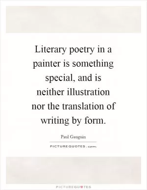 Literary poetry in a painter is something special, and is neither illustration nor the translation of writing by form Picture Quote #1