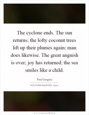 The cyclone ends. The sun returns; the lofty coconut trees lift up their plumes again; man does likewise. The great anguish is over; joy has returned; the sea smiles like a child Picture Quote #1
