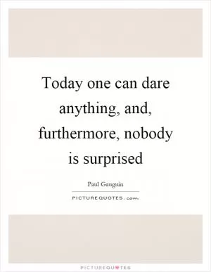Today one can dare anything, and, furthermore, nobody is surprised Picture Quote #1