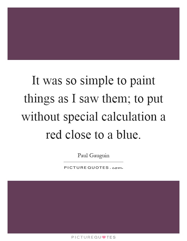It was so simple to paint things as I saw them; to put without special calculation a red close to a blue Picture Quote #1