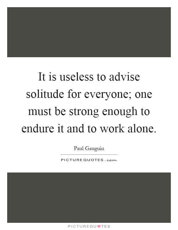 It is useless to advise solitude for everyone; one must be strong enough to endure it and to work alone Picture Quote #1